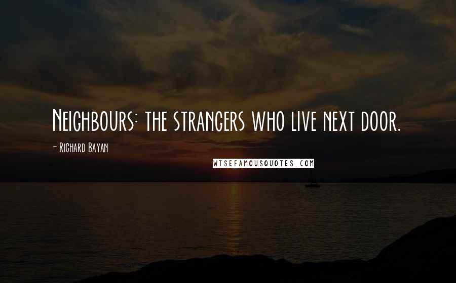 Richard Bayan Quotes: Neighbours: the strangers who live next door.