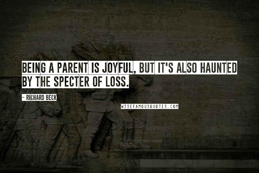 Richard Beck Quotes: Being a parent is joyful, but it's also haunted by the specter of loss.