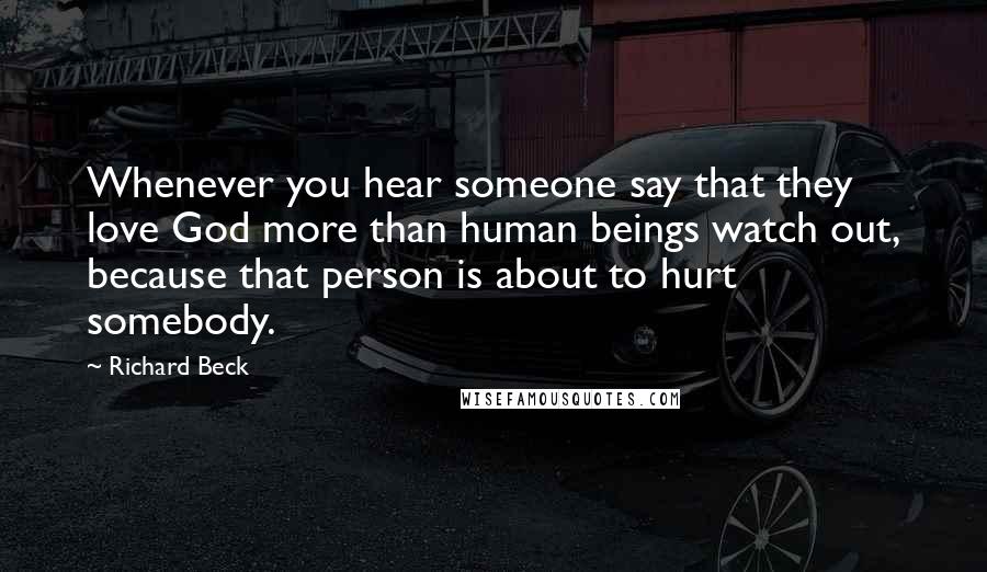 Richard Beck Quotes: Whenever you hear someone say that they love God more than human beings watch out, because that person is about to hurt somebody.