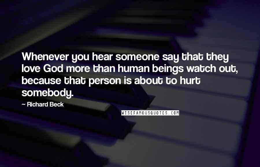 Richard Beck Quotes: Whenever you hear someone say that they love God more than human beings watch out, because that person is about to hurt somebody.