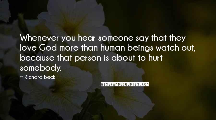 Richard Beck Quotes: Whenever you hear someone say that they love God more than human beings watch out, because that person is about to hurt somebody.