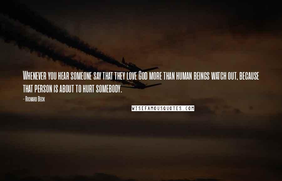 Richard Beck Quotes: Whenever you hear someone say that they love God more than human beings watch out, because that person is about to hurt somebody.