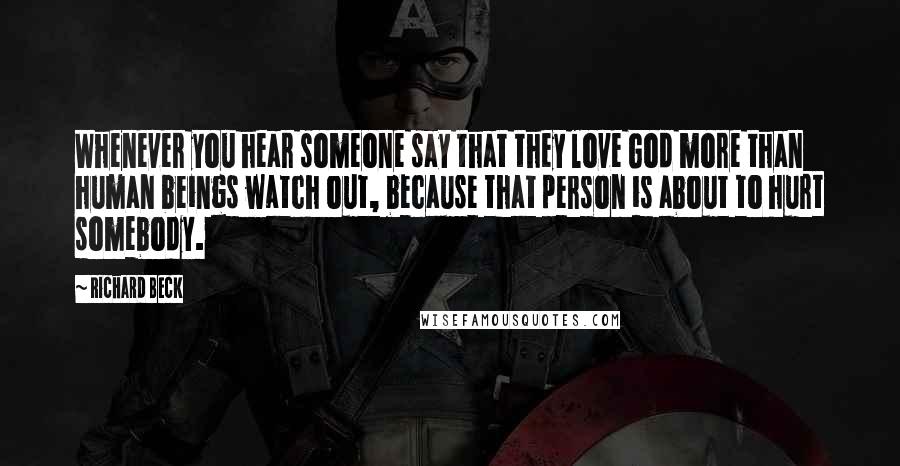 Richard Beck Quotes: Whenever you hear someone say that they love God more than human beings watch out, because that person is about to hurt somebody.