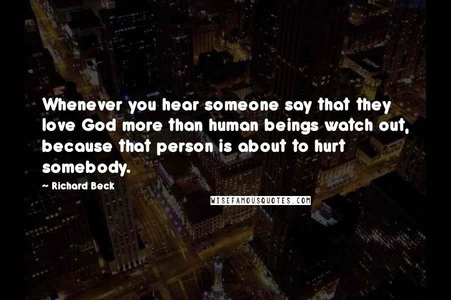 Richard Beck Quotes: Whenever you hear someone say that they love God more than human beings watch out, because that person is about to hurt somebody.