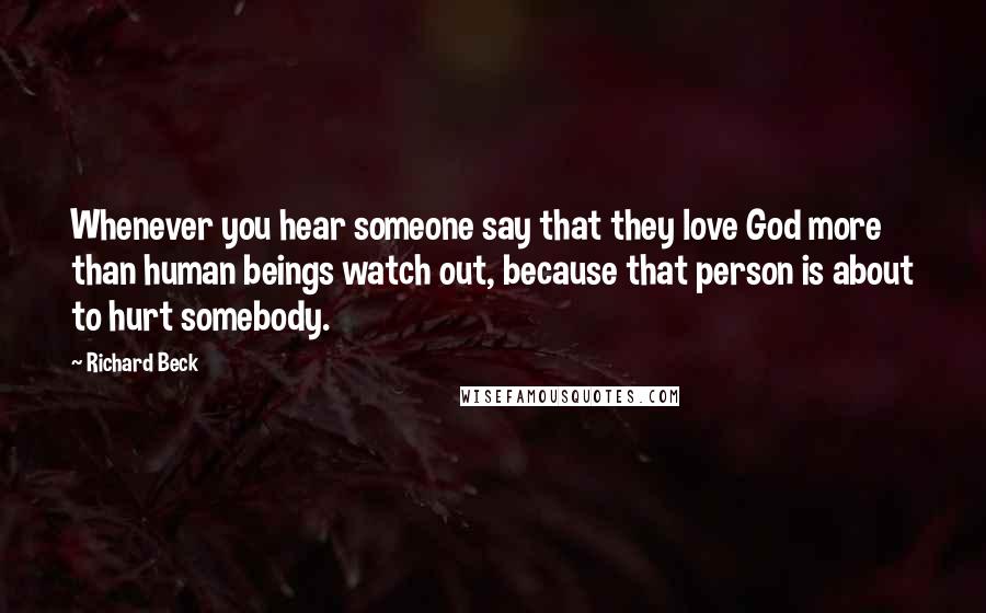 Richard Beck Quotes: Whenever you hear someone say that they love God more than human beings watch out, because that person is about to hurt somebody.