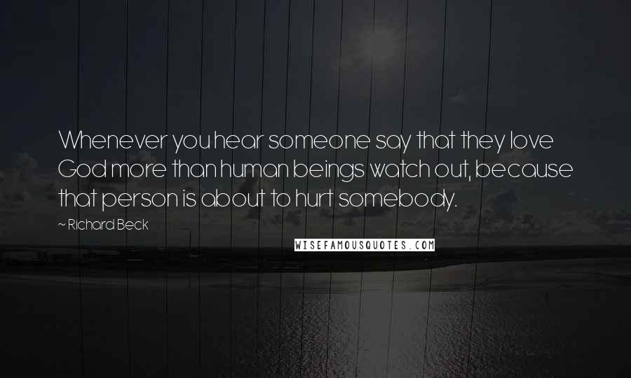 Richard Beck Quotes: Whenever you hear someone say that they love God more than human beings watch out, because that person is about to hurt somebody.