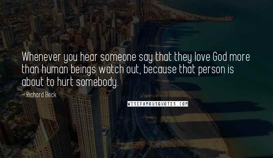 Richard Beck Quotes: Whenever you hear someone say that they love God more than human beings watch out, because that person is about to hurt somebody.