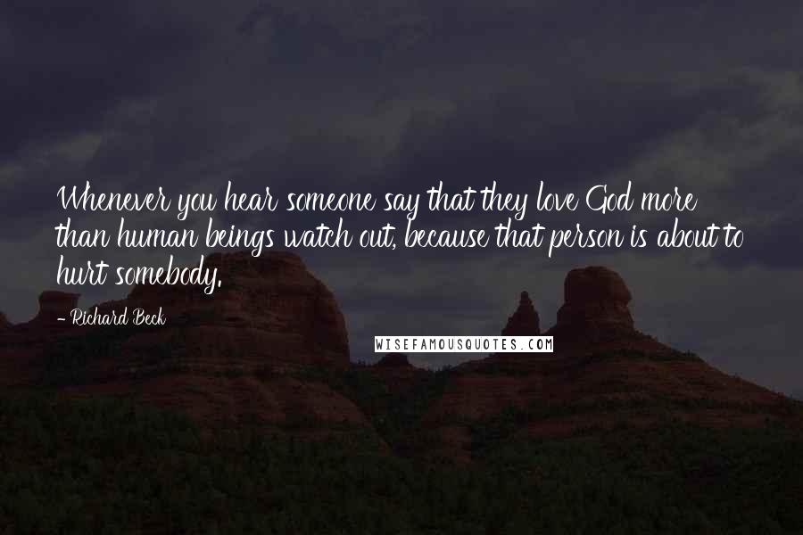 Richard Beck Quotes: Whenever you hear someone say that they love God more than human beings watch out, because that person is about to hurt somebody.