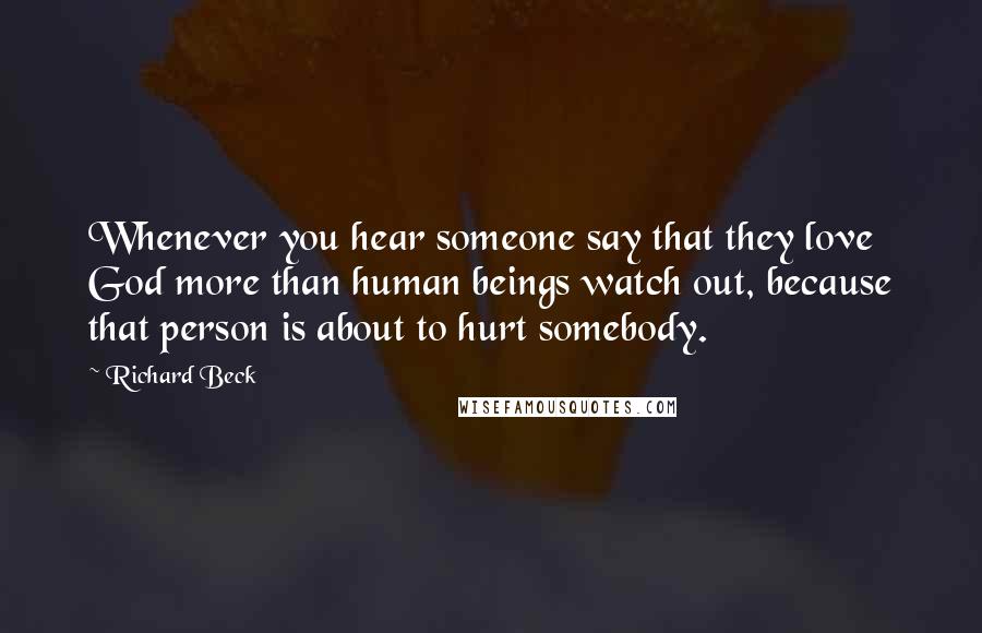 Richard Beck Quotes: Whenever you hear someone say that they love God more than human beings watch out, because that person is about to hurt somebody.