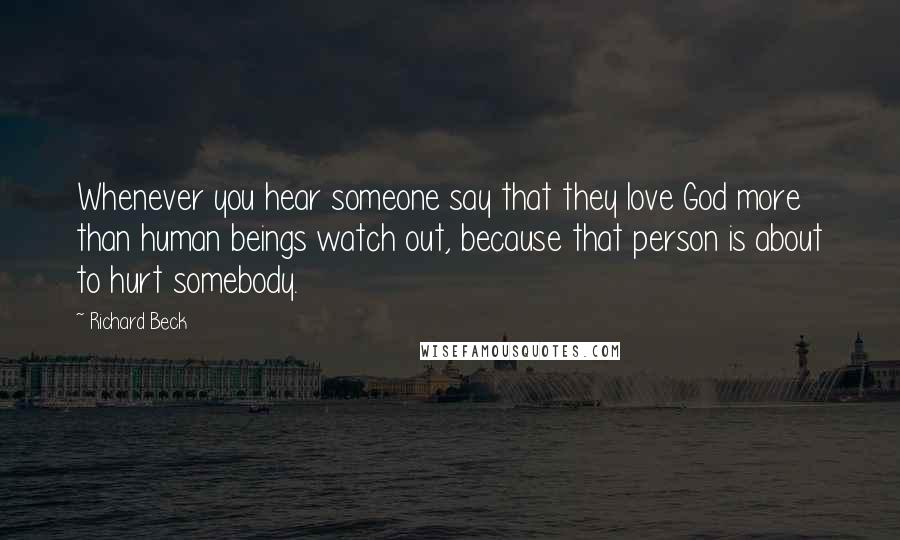 Richard Beck Quotes: Whenever you hear someone say that they love God more than human beings watch out, because that person is about to hurt somebody.