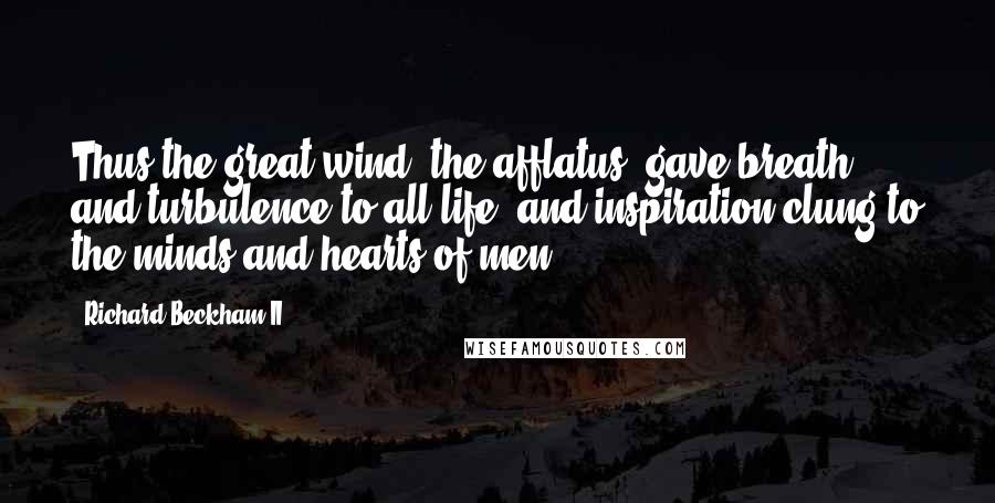 Richard Beckham II Quotes: Thus the great wind, the afflatus, gave breath and turbulence to all life; and inspiration clung to the minds and hearts of men.