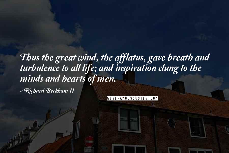 Richard Beckham II Quotes: Thus the great wind, the afflatus, gave breath and turbulence to all life; and inspiration clung to the minds and hearts of men.