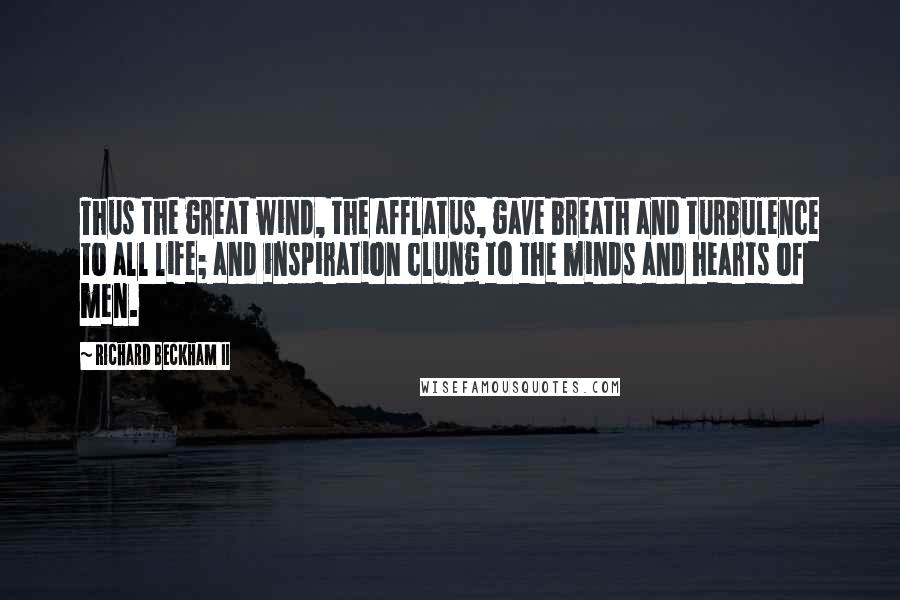 Richard Beckham II Quotes: Thus the great wind, the afflatus, gave breath and turbulence to all life; and inspiration clung to the minds and hearts of men.