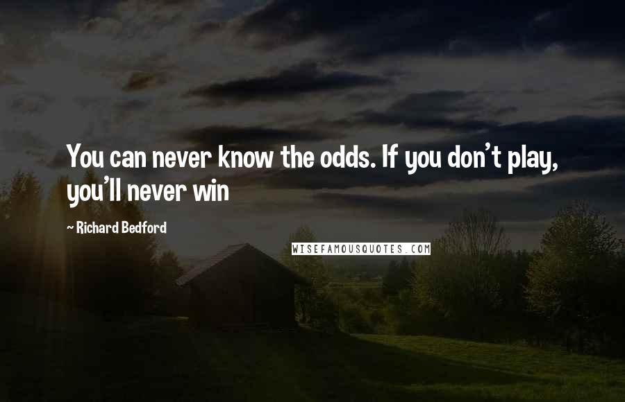 Richard Bedford Quotes: You can never know the odds. If you don't play, you'll never win