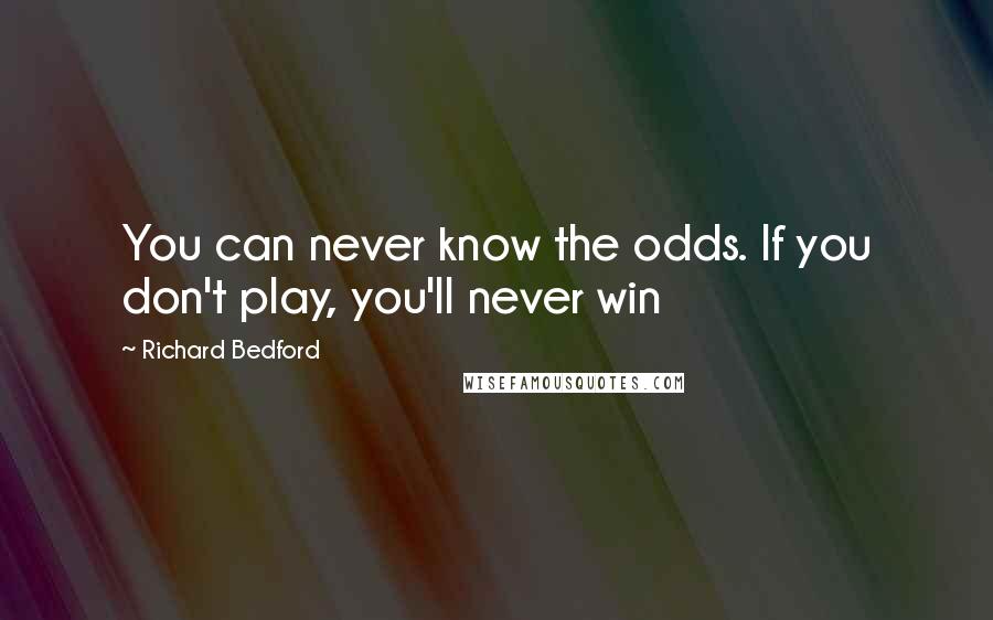 Richard Bedford Quotes: You can never know the odds. If you don't play, you'll never win