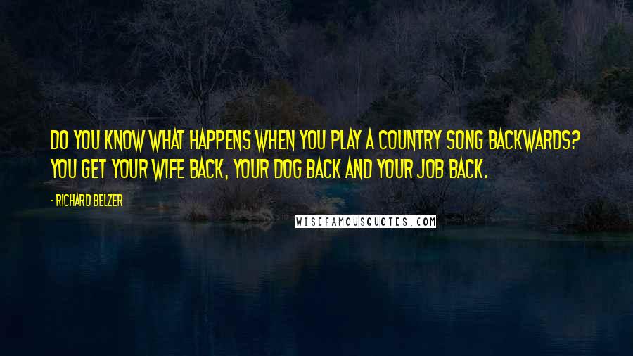 Richard Belzer Quotes: Do you know what happens when you play a country song backwards? You get your wife back, your dog back and your job back.