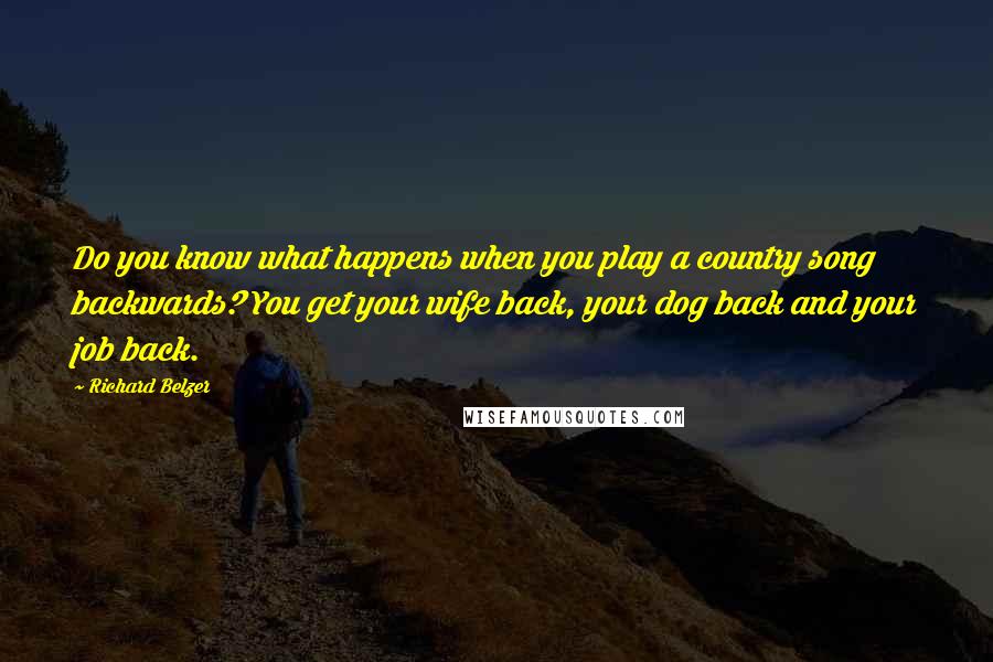 Richard Belzer Quotes: Do you know what happens when you play a country song backwards? You get your wife back, your dog back and your job back.