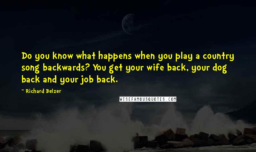 Richard Belzer Quotes: Do you know what happens when you play a country song backwards? You get your wife back, your dog back and your job back.