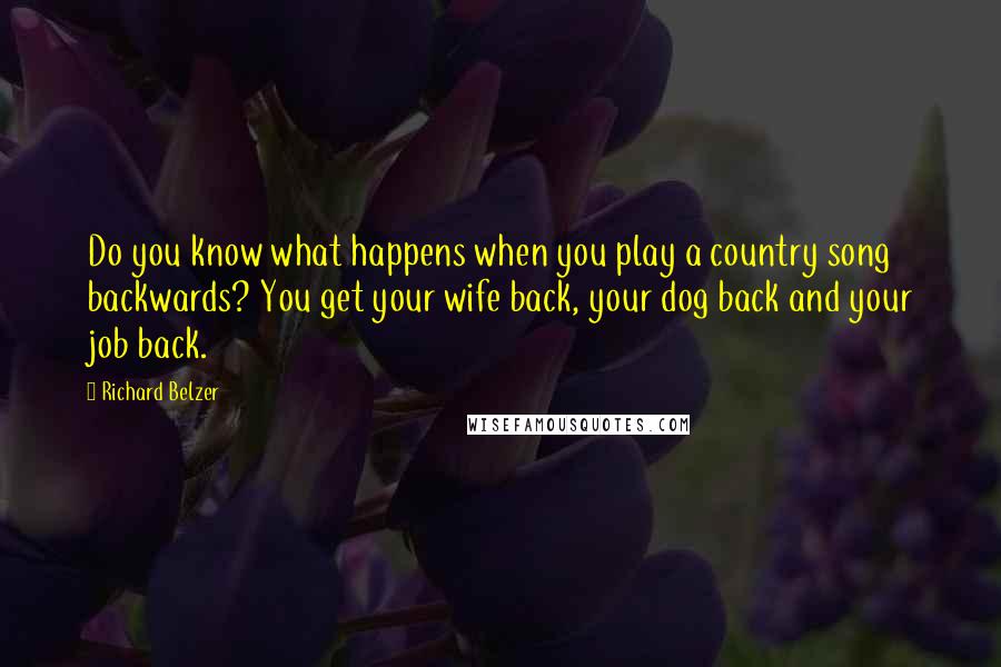 Richard Belzer Quotes: Do you know what happens when you play a country song backwards? You get your wife back, your dog back and your job back.