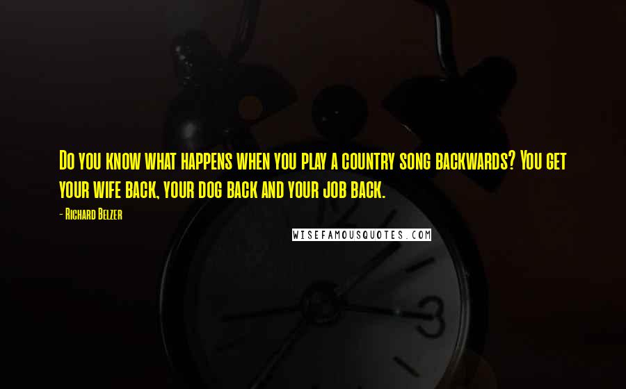 Richard Belzer Quotes: Do you know what happens when you play a country song backwards? You get your wife back, your dog back and your job back.