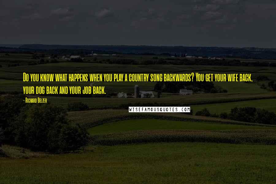 Richard Belzer Quotes: Do you know what happens when you play a country song backwards? You get your wife back, your dog back and your job back.