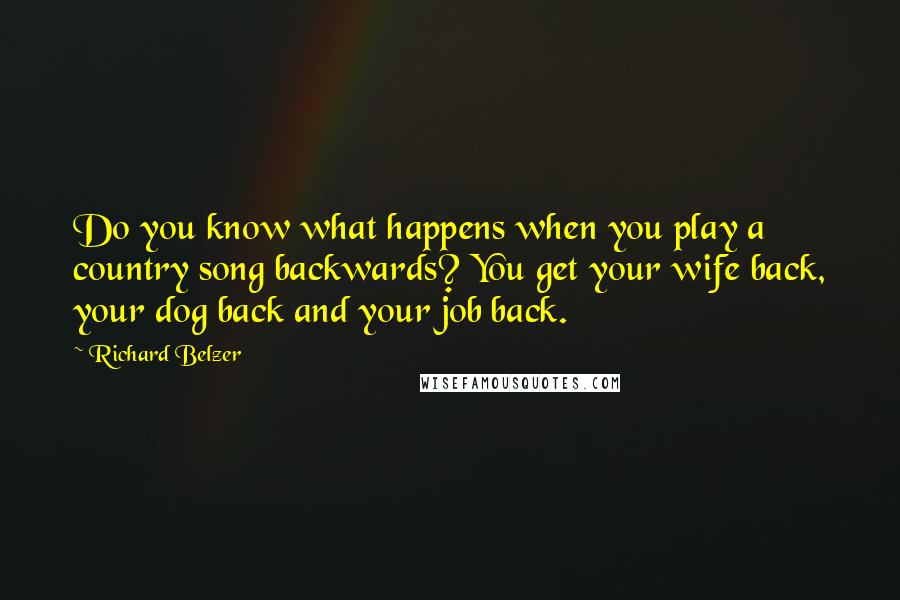 Richard Belzer Quotes: Do you know what happens when you play a country song backwards? You get your wife back, your dog back and your job back.