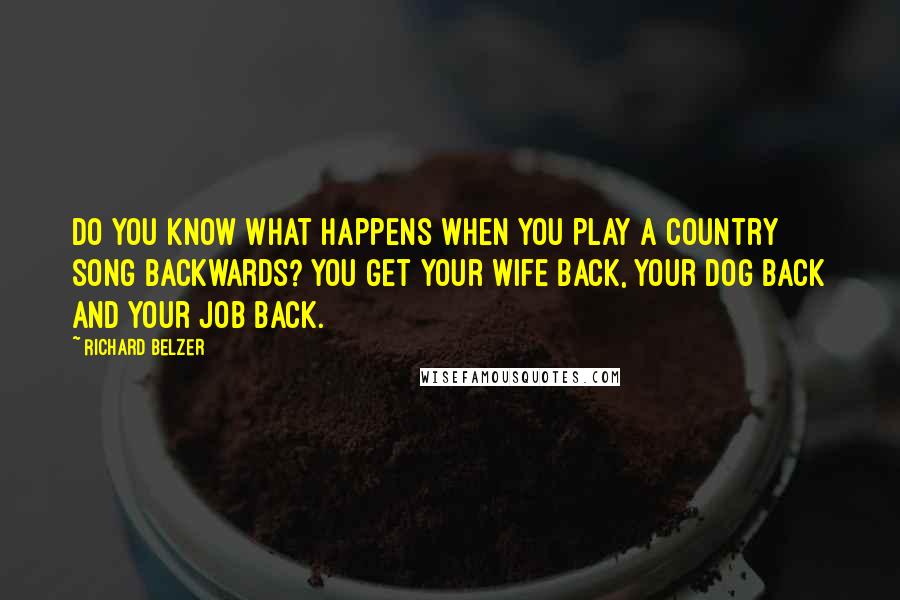 Richard Belzer Quotes: Do you know what happens when you play a country song backwards? You get your wife back, your dog back and your job back.