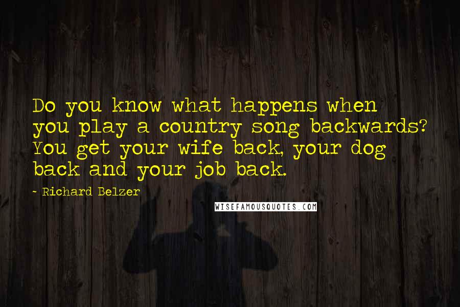 Richard Belzer Quotes: Do you know what happens when you play a country song backwards? You get your wife back, your dog back and your job back.