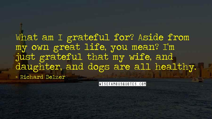 Richard Belzer Quotes: What am I grateful for? Aside from my own great life, you mean? I'm just grateful that my wife, and daughter, and dogs are all healthy.