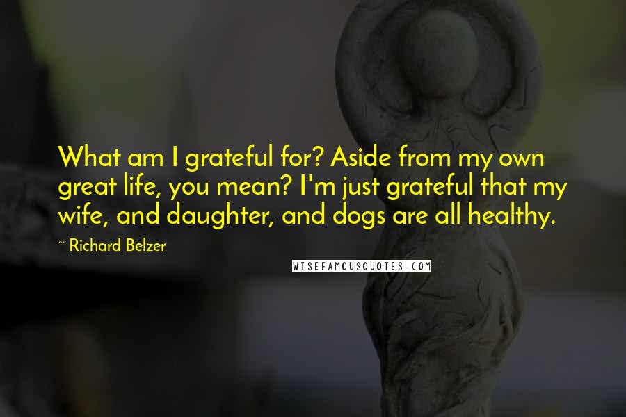 Richard Belzer Quotes: What am I grateful for? Aside from my own great life, you mean? I'm just grateful that my wife, and daughter, and dogs are all healthy.