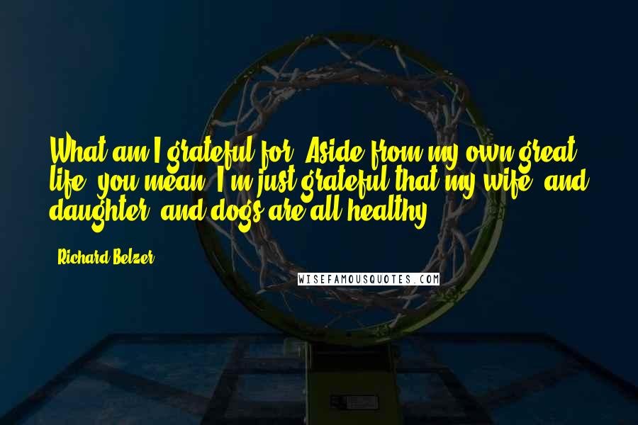 Richard Belzer Quotes: What am I grateful for? Aside from my own great life, you mean? I'm just grateful that my wife, and daughter, and dogs are all healthy.