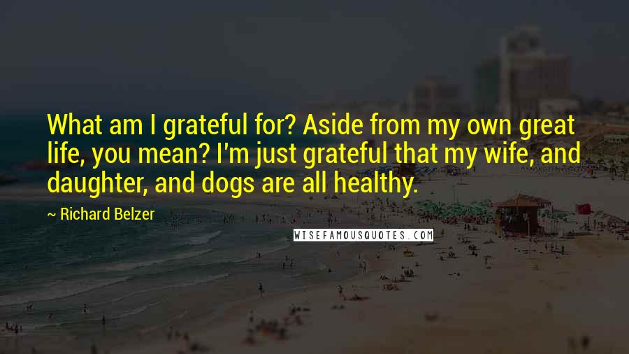 Richard Belzer Quotes: What am I grateful for? Aside from my own great life, you mean? I'm just grateful that my wife, and daughter, and dogs are all healthy.