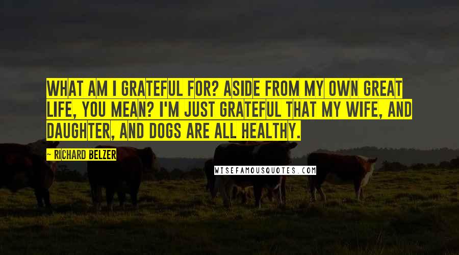 Richard Belzer Quotes: What am I grateful for? Aside from my own great life, you mean? I'm just grateful that my wife, and daughter, and dogs are all healthy.