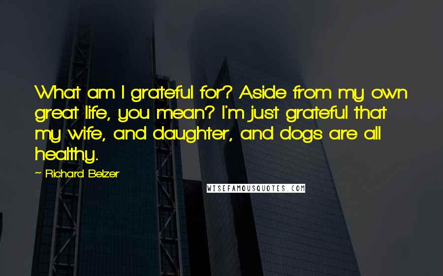 Richard Belzer Quotes: What am I grateful for? Aside from my own great life, you mean? I'm just grateful that my wife, and daughter, and dogs are all healthy.