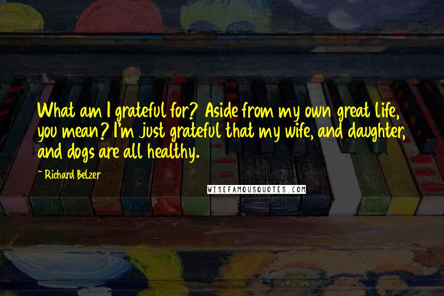 Richard Belzer Quotes: What am I grateful for? Aside from my own great life, you mean? I'm just grateful that my wife, and daughter, and dogs are all healthy.