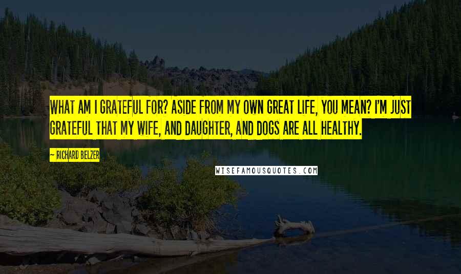 Richard Belzer Quotes: What am I grateful for? Aside from my own great life, you mean? I'm just grateful that my wife, and daughter, and dogs are all healthy.