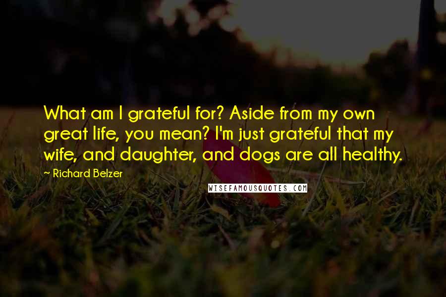 Richard Belzer Quotes: What am I grateful for? Aside from my own great life, you mean? I'm just grateful that my wife, and daughter, and dogs are all healthy.