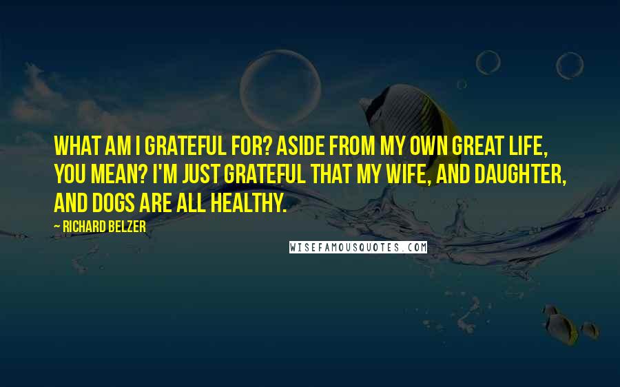 Richard Belzer Quotes: What am I grateful for? Aside from my own great life, you mean? I'm just grateful that my wife, and daughter, and dogs are all healthy.