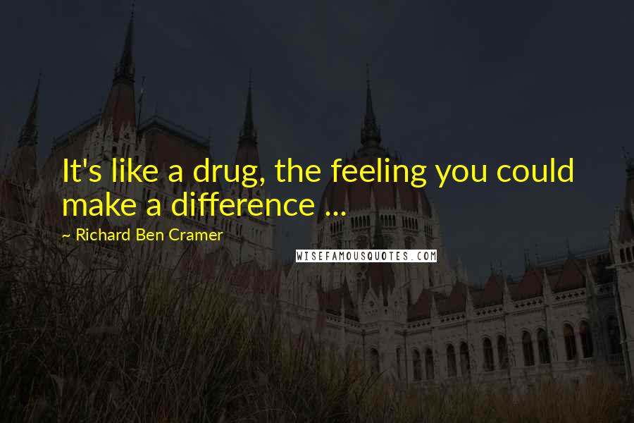 Richard Ben Cramer Quotes: It's like a drug, the feeling you could make a difference ...