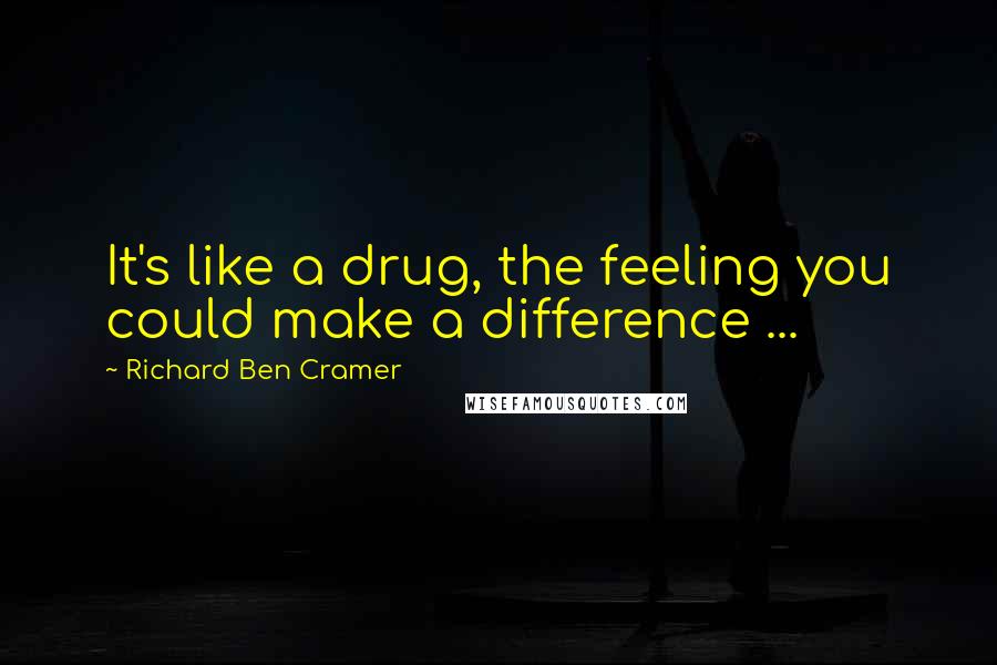 Richard Ben Cramer Quotes: It's like a drug, the feeling you could make a difference ...