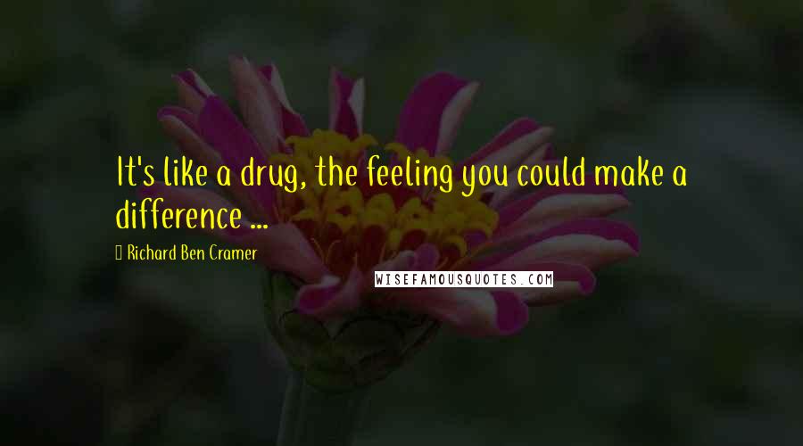 Richard Ben Cramer Quotes: It's like a drug, the feeling you could make a difference ...