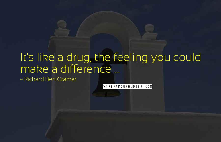 Richard Ben Cramer Quotes: It's like a drug, the feeling you could make a difference ...
