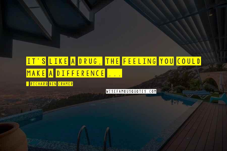 Richard Ben Cramer Quotes: It's like a drug, the feeling you could make a difference ...