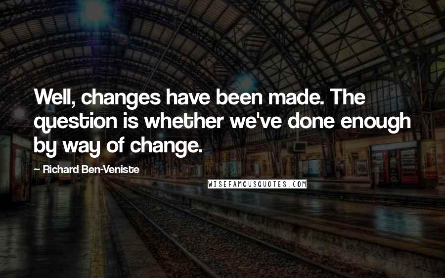 Richard Ben-Veniste Quotes: Well, changes have been made. The question is whether we've done enough by way of change.