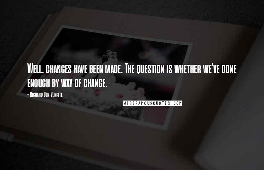Richard Ben-Veniste Quotes: Well, changes have been made. The question is whether we've done enough by way of change.