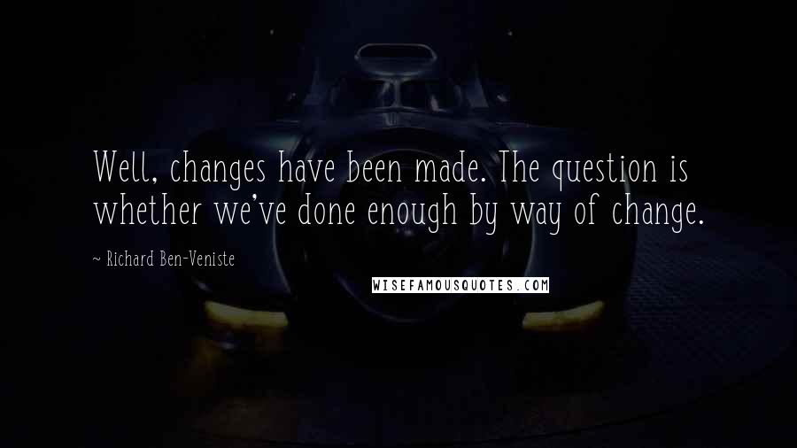 Richard Ben-Veniste Quotes: Well, changes have been made. The question is whether we've done enough by way of change.
