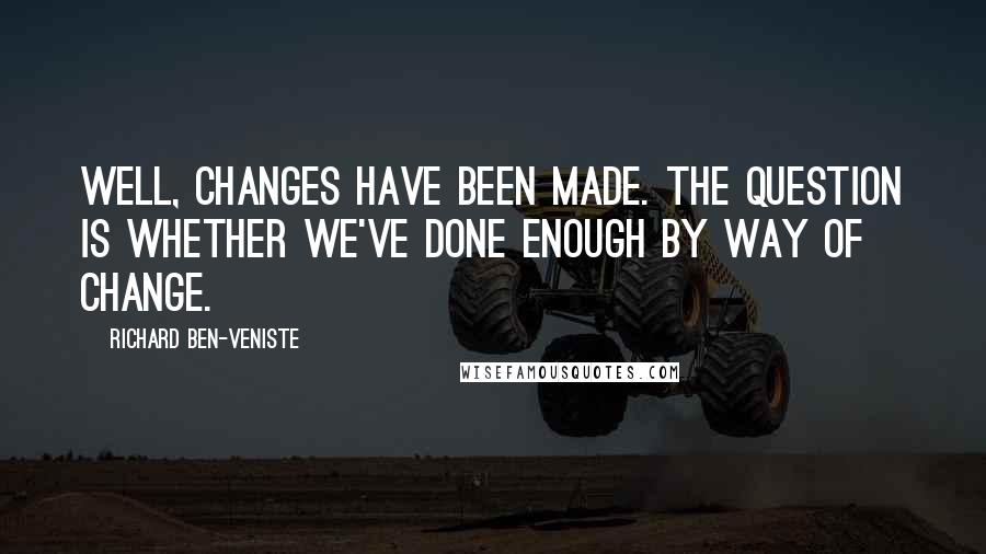 Richard Ben-Veniste Quotes: Well, changes have been made. The question is whether we've done enough by way of change.