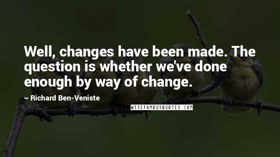Richard Ben-Veniste Quotes: Well, changes have been made. The question is whether we've done enough by way of change.