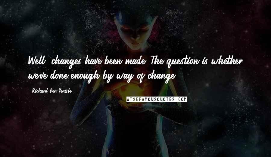 Richard Ben-Veniste Quotes: Well, changes have been made. The question is whether we've done enough by way of change.