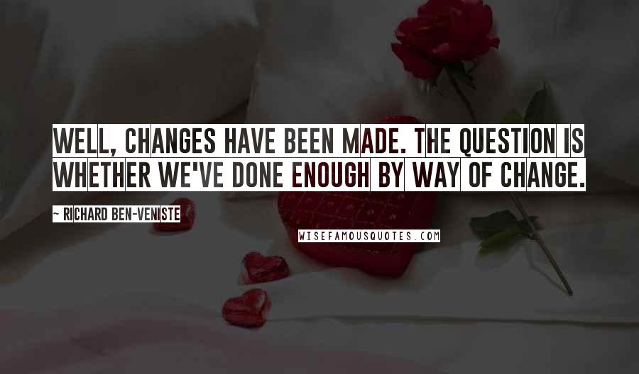 Richard Ben-Veniste Quotes: Well, changes have been made. The question is whether we've done enough by way of change.